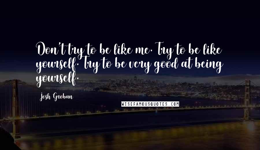 Josh Groban Quotes: Don't try to be like me. Try to be like yourself. Try to be very good at being yourself.