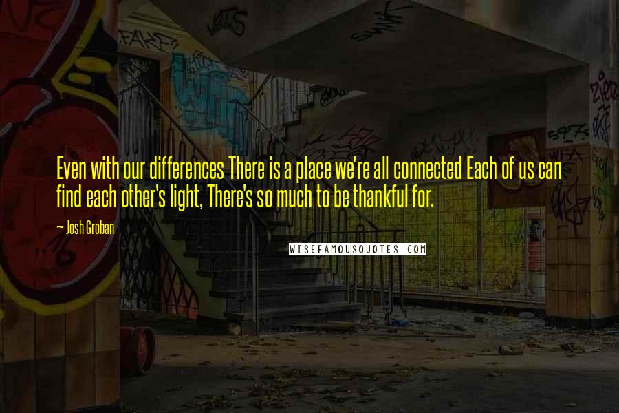 Josh Groban Quotes: Even with our differences There is a place we're all connected Each of us can find each other's light, There's so much to be thankful for.