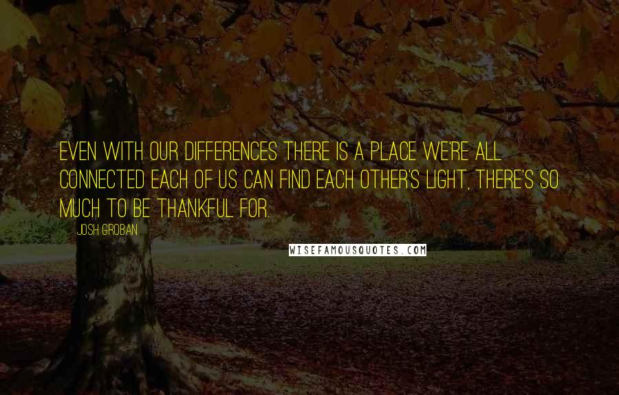 Josh Groban Quotes: Even with our differences There is a place we're all connected Each of us can find each other's light, There's so much to be thankful for.