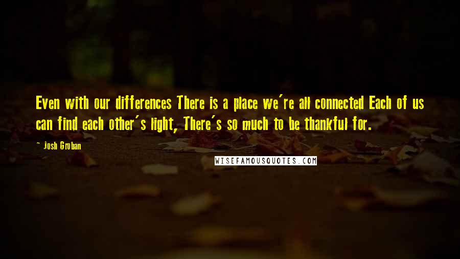 Josh Groban Quotes: Even with our differences There is a place we're all connected Each of us can find each other's light, There's so much to be thankful for.