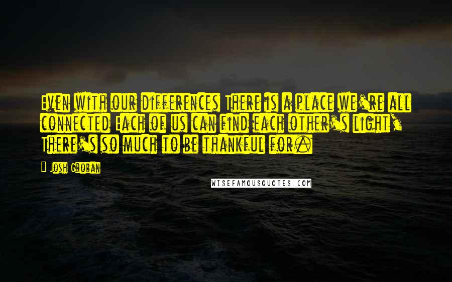 Josh Groban Quotes: Even with our differences There is a place we're all connected Each of us can find each other's light, There's so much to be thankful for.