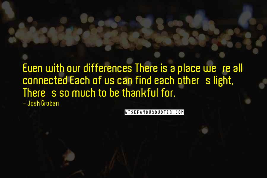 Josh Groban Quotes: Even with our differences There is a place we're all connected Each of us can find each other's light, There's so much to be thankful for.