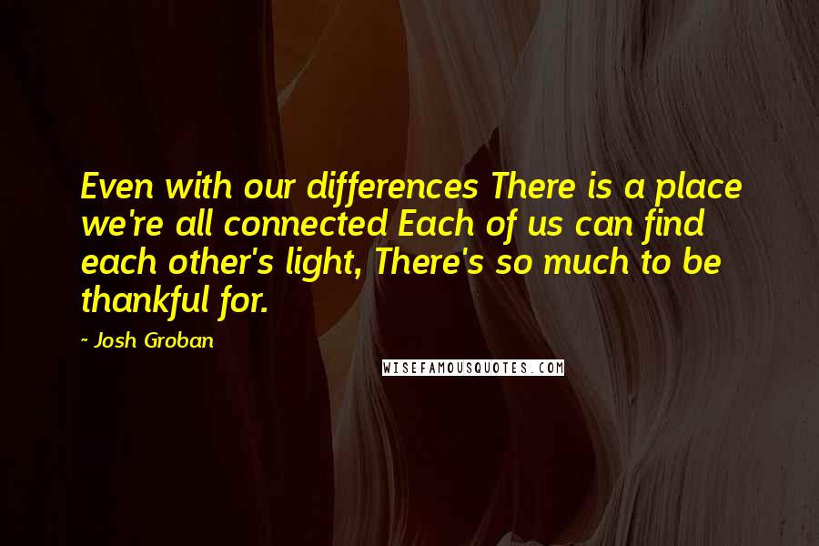 Josh Groban Quotes: Even with our differences There is a place we're all connected Each of us can find each other's light, There's so much to be thankful for.