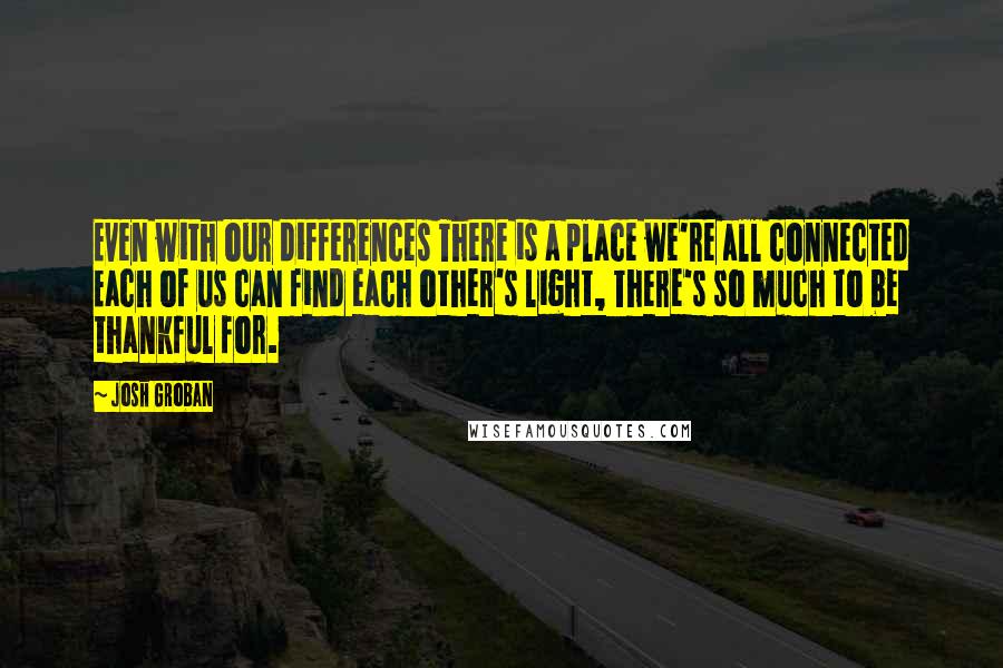 Josh Groban Quotes: Even with our differences There is a place we're all connected Each of us can find each other's light, There's so much to be thankful for.