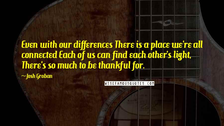 Josh Groban Quotes: Even with our differences There is a place we're all connected Each of us can find each other's light, There's so much to be thankful for.