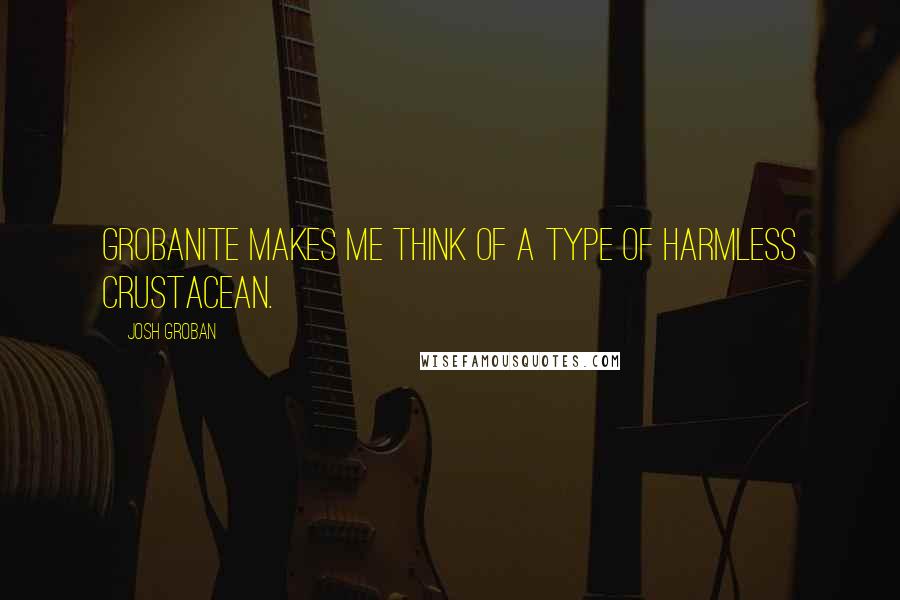 Josh Groban Quotes: Grobanite makes me think of a type of harmless crustacean.