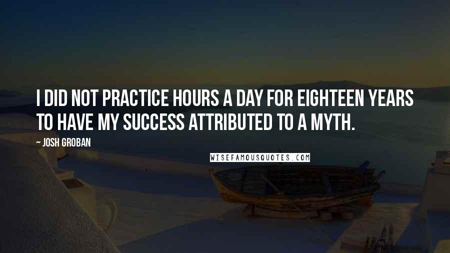 Josh Groban Quotes: I did not practice hours a day for eighteen years to have my success attributed to a myth.