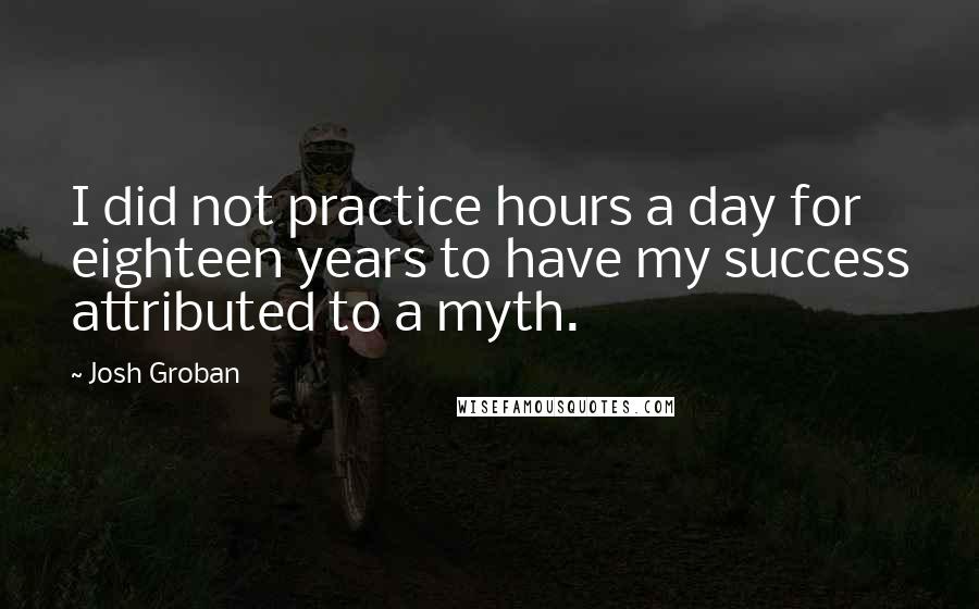 Josh Groban Quotes: I did not practice hours a day for eighteen years to have my success attributed to a myth.