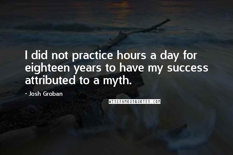 Josh Groban Quotes: I did not practice hours a day for eighteen years to have my success attributed to a myth.
