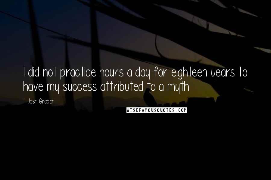 Josh Groban Quotes: I did not practice hours a day for eighteen years to have my success attributed to a myth.
