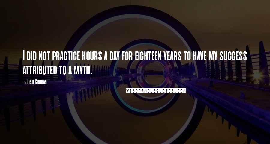Josh Groban Quotes: I did not practice hours a day for eighteen years to have my success attributed to a myth.