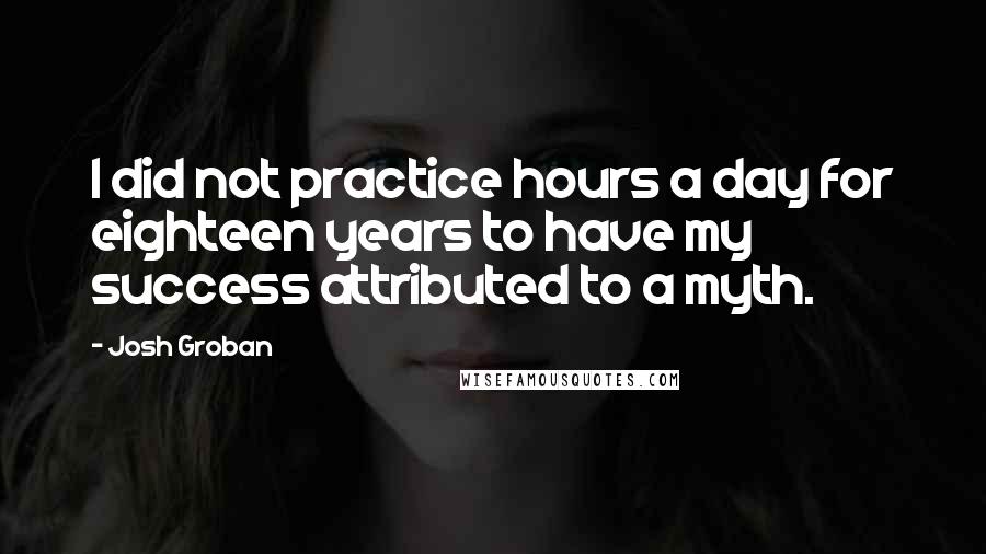Josh Groban Quotes: I did not practice hours a day for eighteen years to have my success attributed to a myth.