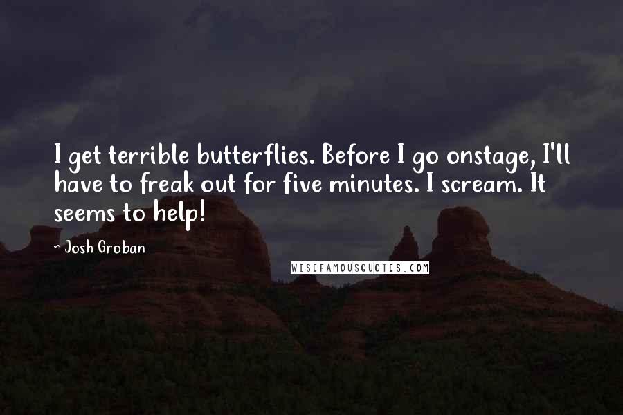 Josh Groban Quotes: I get terrible butterflies. Before I go onstage, I'll have to freak out for five minutes. I scream. It seems to help!