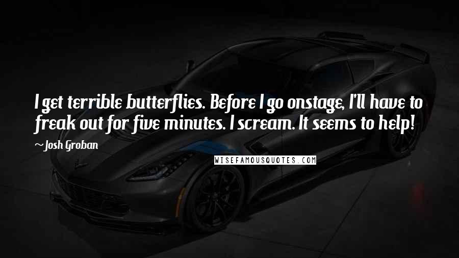 Josh Groban Quotes: I get terrible butterflies. Before I go onstage, I'll have to freak out for five minutes. I scream. It seems to help!