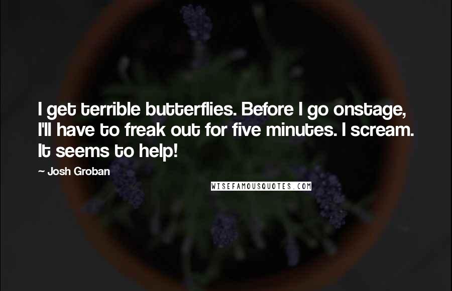 Josh Groban Quotes: I get terrible butterflies. Before I go onstage, I'll have to freak out for five minutes. I scream. It seems to help!