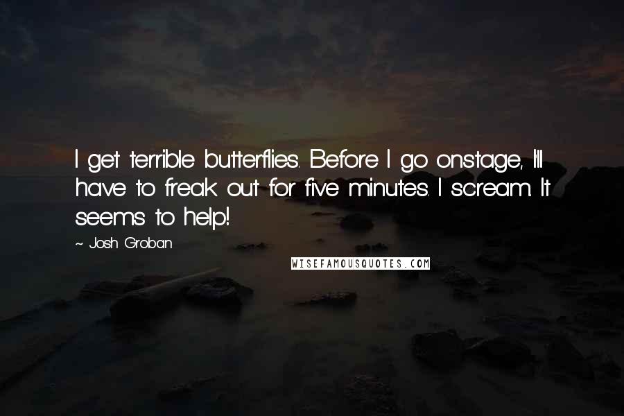 Josh Groban Quotes: I get terrible butterflies. Before I go onstage, I'll have to freak out for five minutes. I scream. It seems to help!