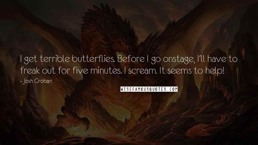 Josh Groban Quotes: I get terrible butterflies. Before I go onstage, I'll have to freak out for five minutes. I scream. It seems to help!