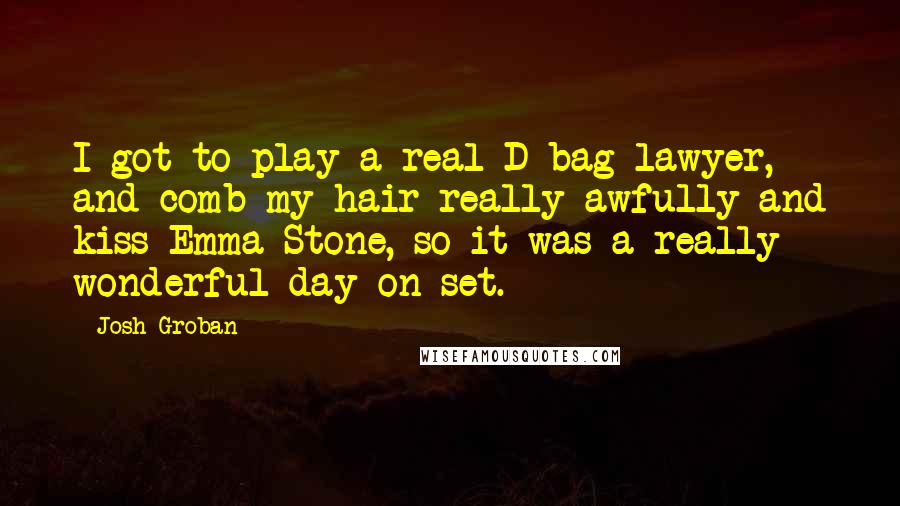 Josh Groban Quotes: I got to play a real D-bag lawyer, and comb my hair really awfully and kiss Emma Stone, so it was a really wonderful day on set.