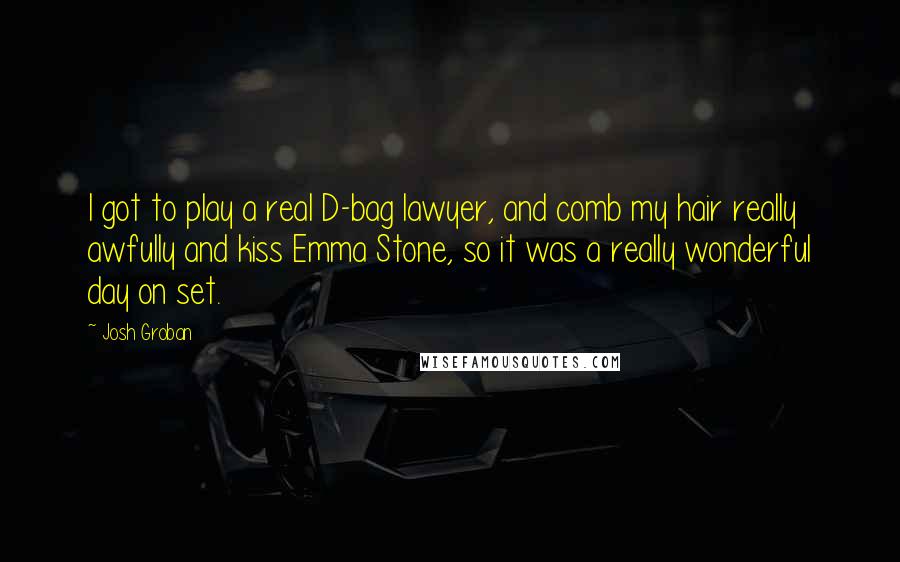 Josh Groban Quotes: I got to play a real D-bag lawyer, and comb my hair really awfully and kiss Emma Stone, so it was a really wonderful day on set.