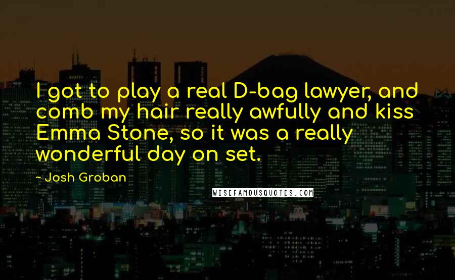 Josh Groban Quotes: I got to play a real D-bag lawyer, and comb my hair really awfully and kiss Emma Stone, so it was a really wonderful day on set.