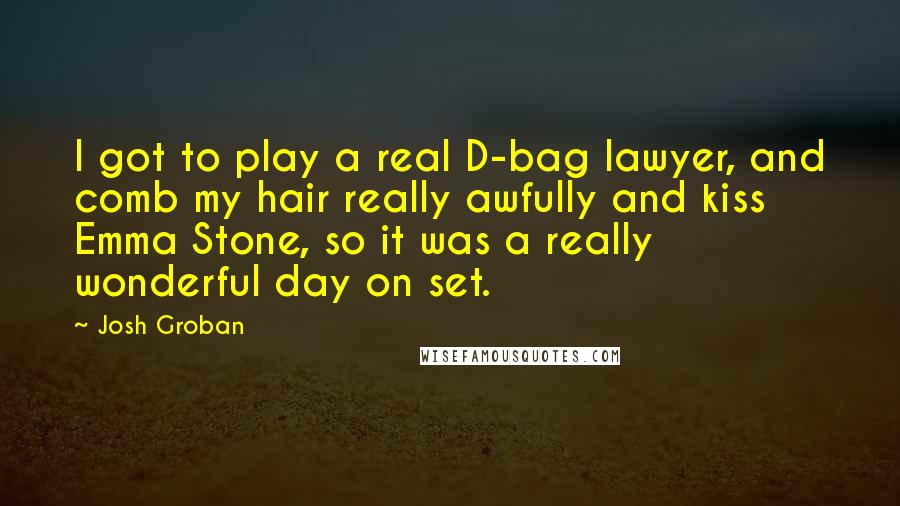 Josh Groban Quotes: I got to play a real D-bag lawyer, and comb my hair really awfully and kiss Emma Stone, so it was a really wonderful day on set.