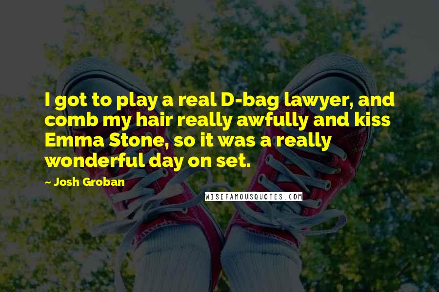 Josh Groban Quotes: I got to play a real D-bag lawyer, and comb my hair really awfully and kiss Emma Stone, so it was a really wonderful day on set.