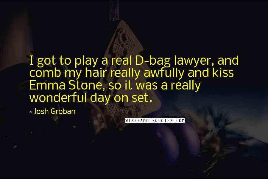 Josh Groban Quotes: I got to play a real D-bag lawyer, and comb my hair really awfully and kiss Emma Stone, so it was a really wonderful day on set.