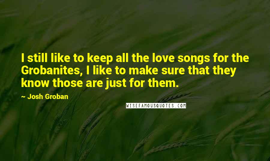 Josh Groban Quotes: I still like to keep all the love songs for the Grobanites, I like to make sure that they know those are just for them.