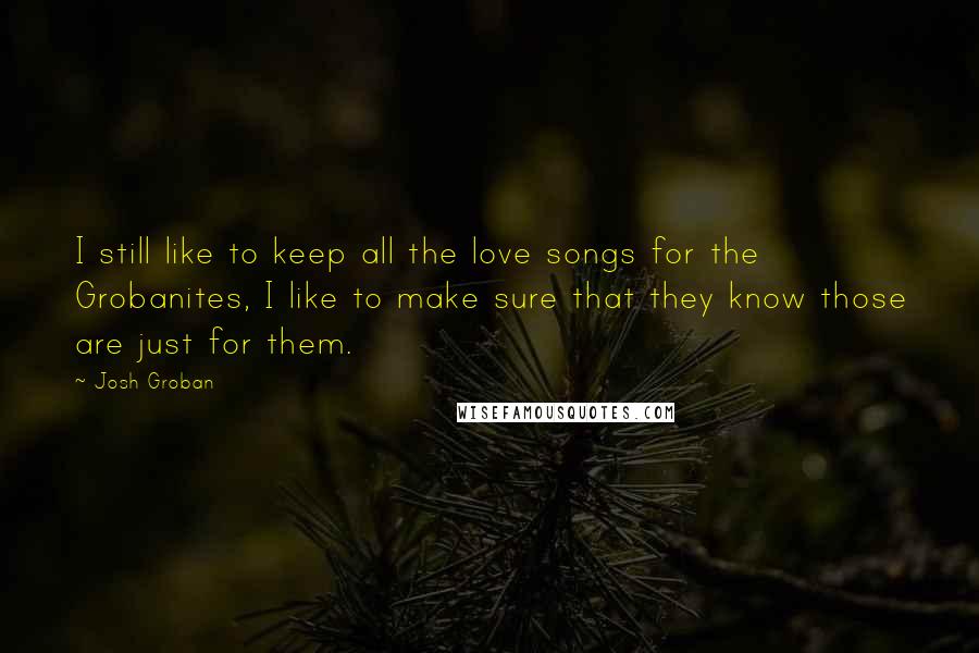 Josh Groban Quotes: I still like to keep all the love songs for the Grobanites, I like to make sure that they know those are just for them.