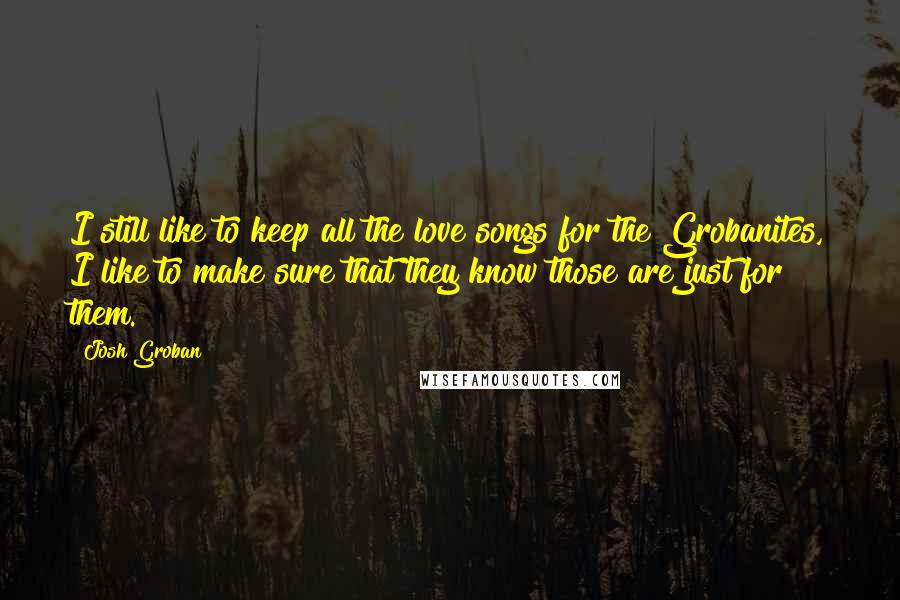 Josh Groban Quotes: I still like to keep all the love songs for the Grobanites, I like to make sure that they know those are just for them.