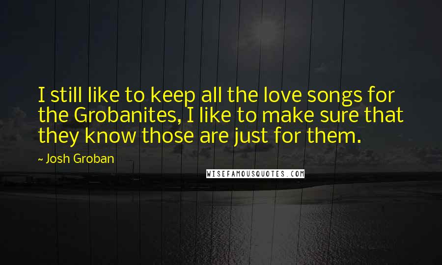 Josh Groban Quotes: I still like to keep all the love songs for the Grobanites, I like to make sure that they know those are just for them.