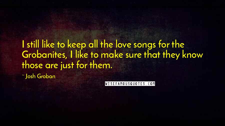 Josh Groban Quotes: I still like to keep all the love songs for the Grobanites, I like to make sure that they know those are just for them.