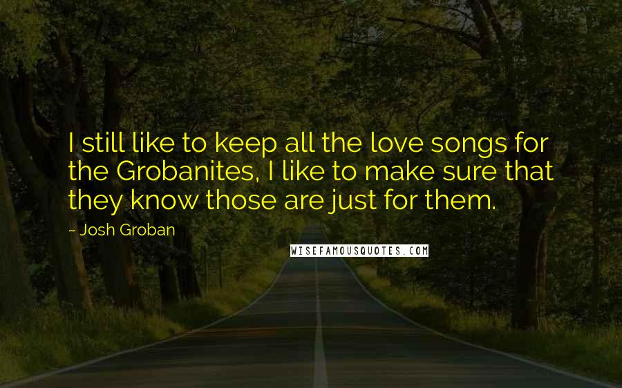 Josh Groban Quotes: I still like to keep all the love songs for the Grobanites, I like to make sure that they know those are just for them.