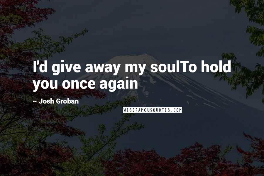 Josh Groban Quotes: I'd give away my soulTo hold you once again
