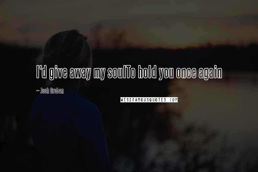 Josh Groban Quotes: I'd give away my soulTo hold you once again