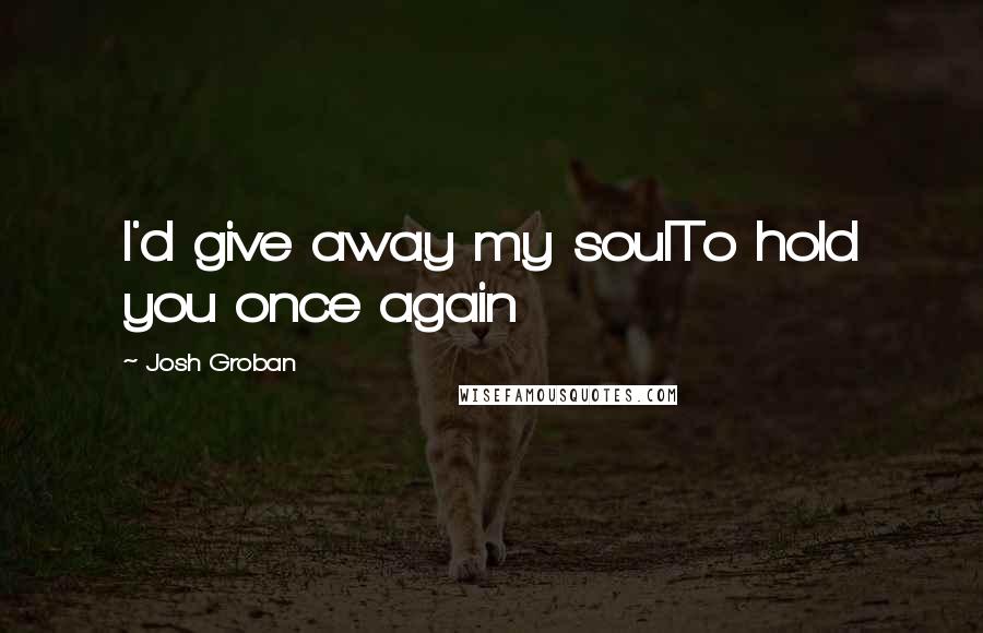 Josh Groban Quotes: I'd give away my soulTo hold you once again