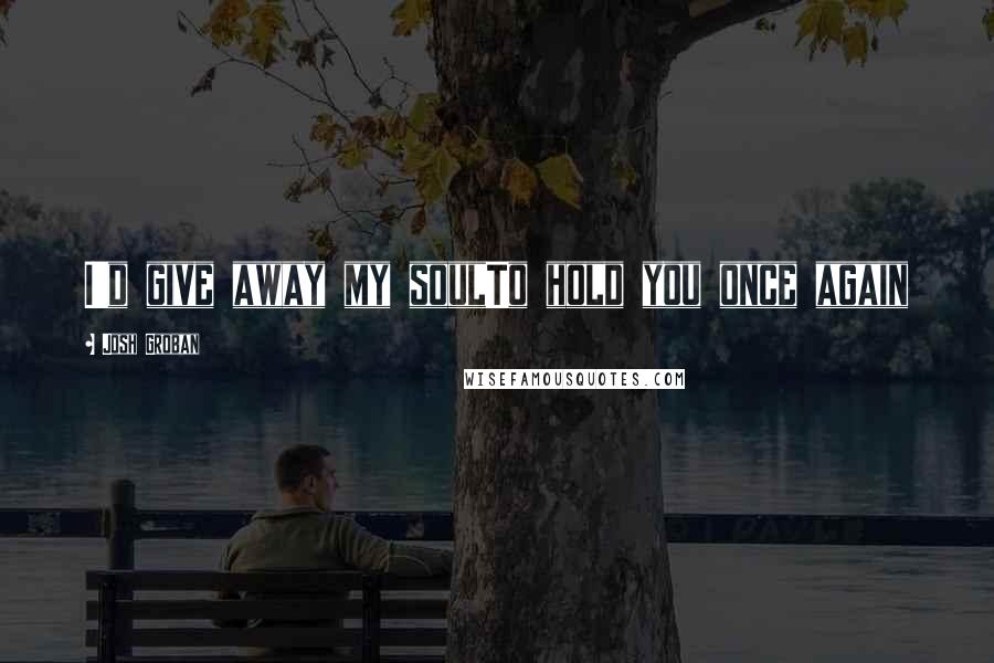 Josh Groban Quotes: I'd give away my soulTo hold you once again