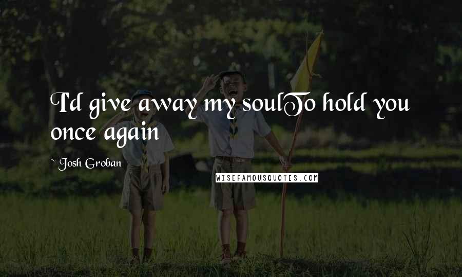 Josh Groban Quotes: I'd give away my soulTo hold you once again