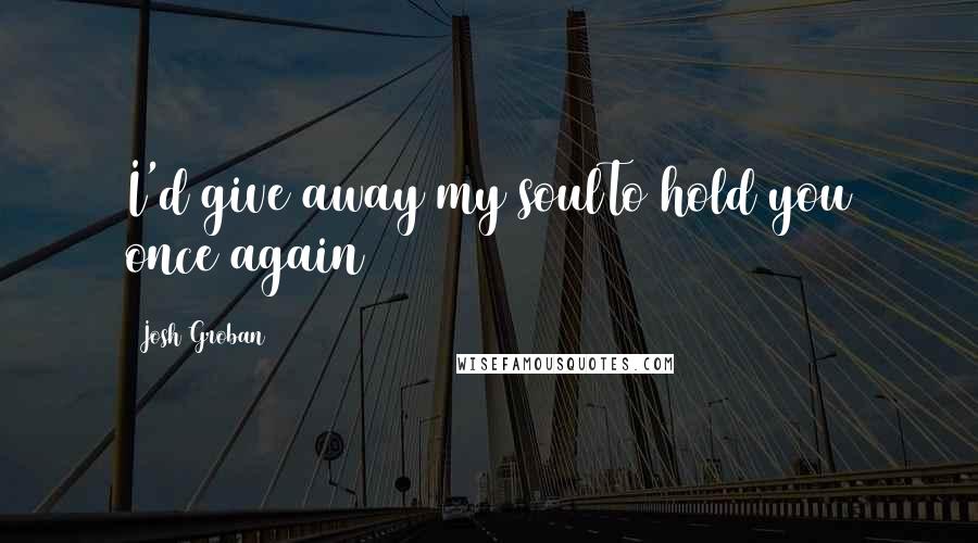 Josh Groban Quotes: I'd give away my soulTo hold you once again