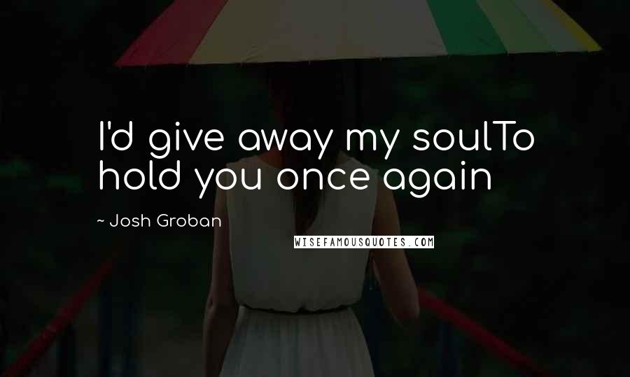 Josh Groban Quotes: I'd give away my soulTo hold you once again