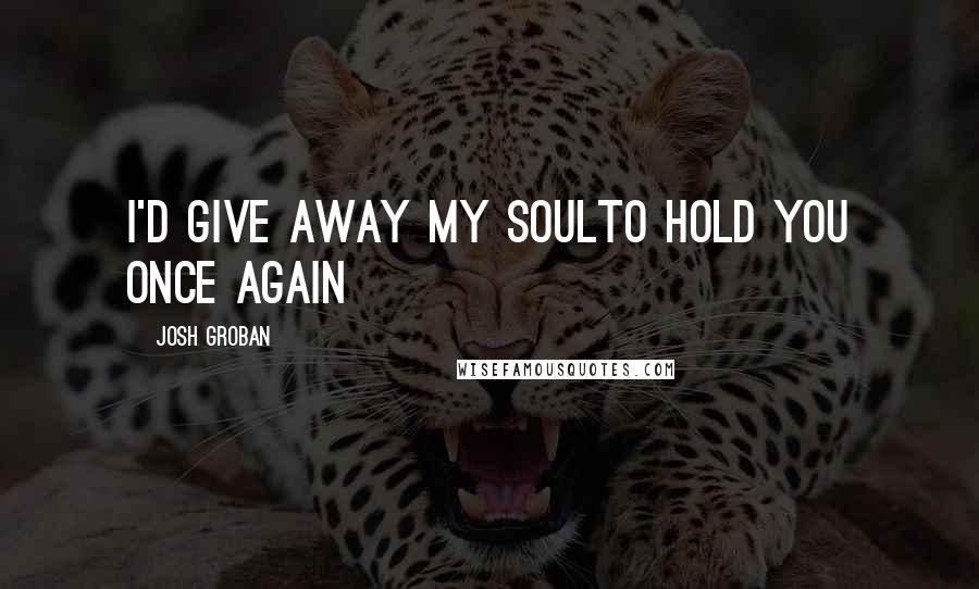 Josh Groban Quotes: I'd give away my soulTo hold you once again
