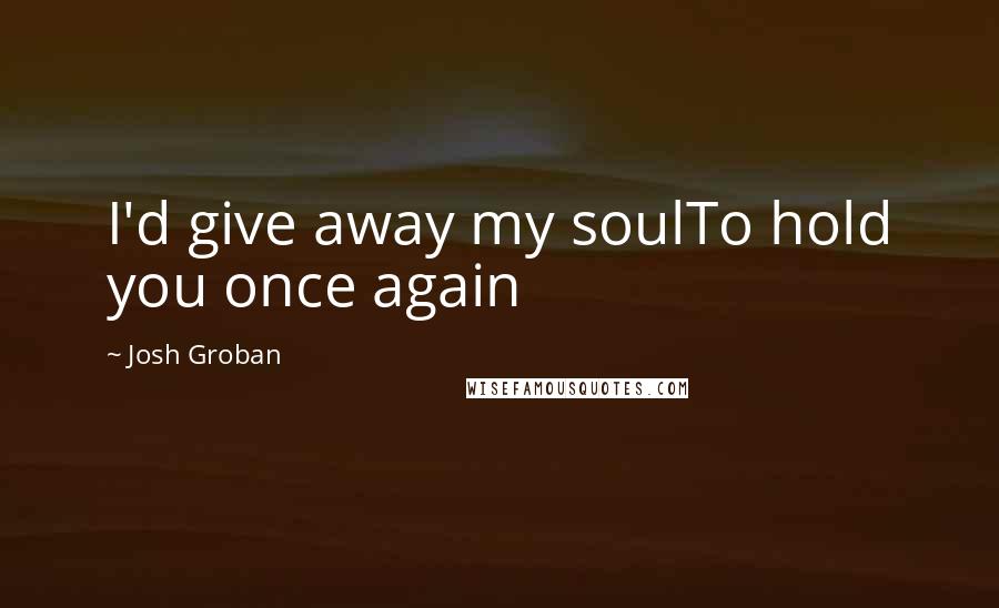 Josh Groban Quotes: I'd give away my soulTo hold you once again