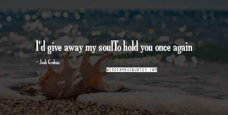 Josh Groban Quotes: I'd give away my soulTo hold you once again