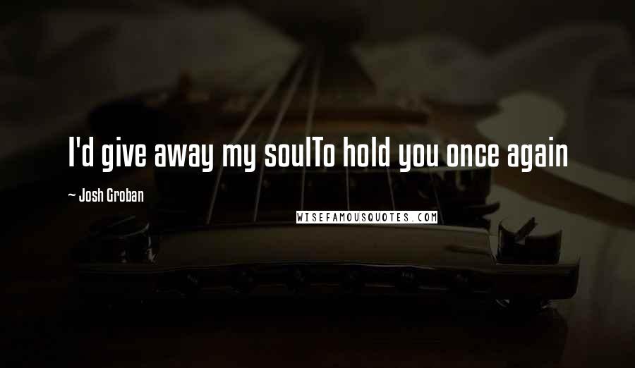 Josh Groban Quotes: I'd give away my soulTo hold you once again