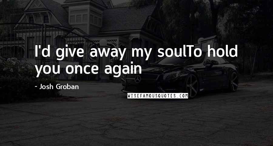 Josh Groban Quotes: I'd give away my soulTo hold you once again