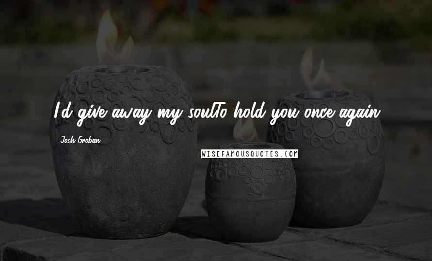 Josh Groban Quotes: I'd give away my soulTo hold you once again