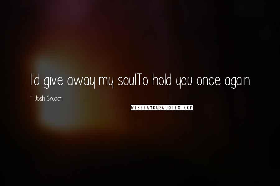 Josh Groban Quotes: I'd give away my soulTo hold you once again