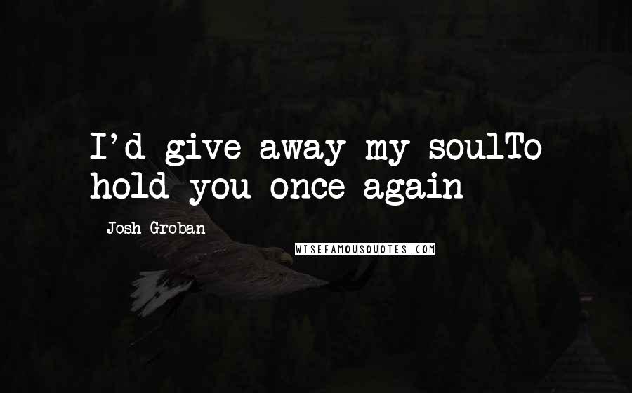 Josh Groban Quotes: I'd give away my soulTo hold you once again