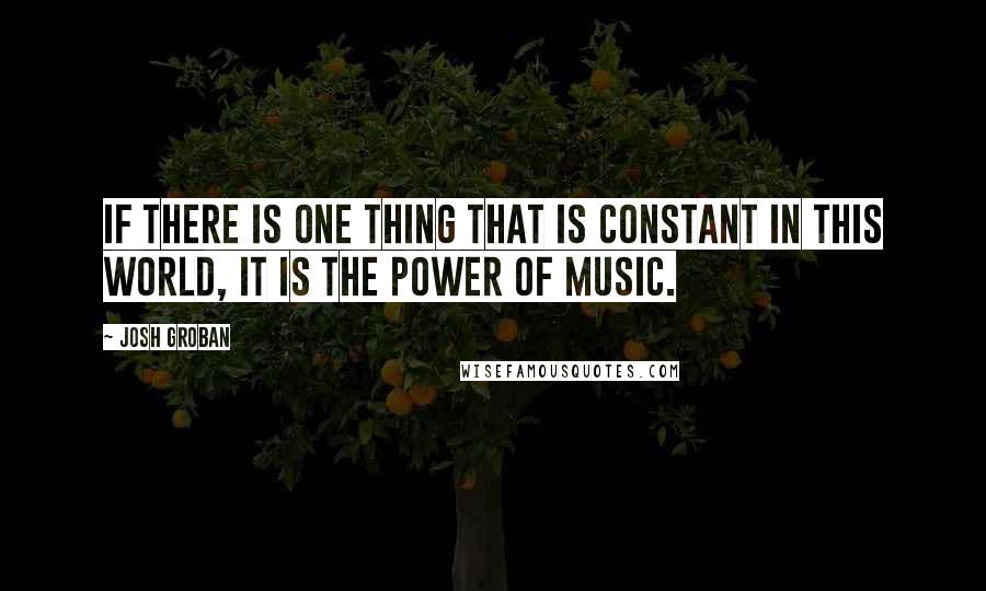 Josh Groban Quotes: If there is one thing that is constant in this world, it is the power of music.