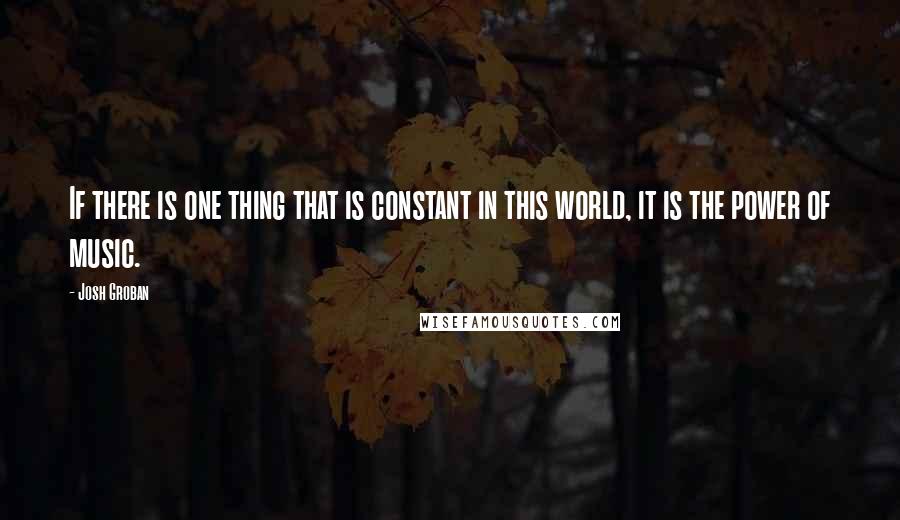 Josh Groban Quotes: If there is one thing that is constant in this world, it is the power of music.